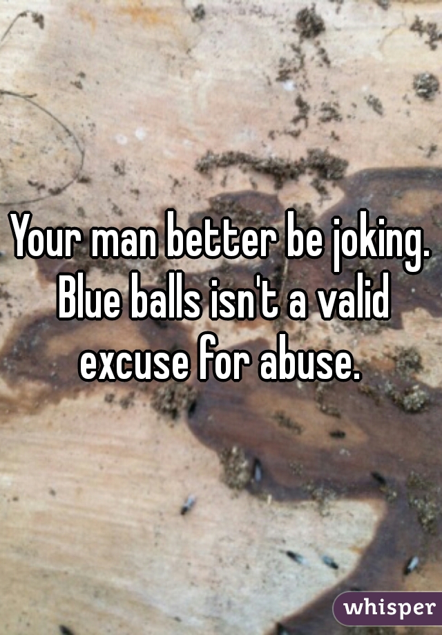 Your man better be joking. Blue balls isn't a valid excuse for abuse. 