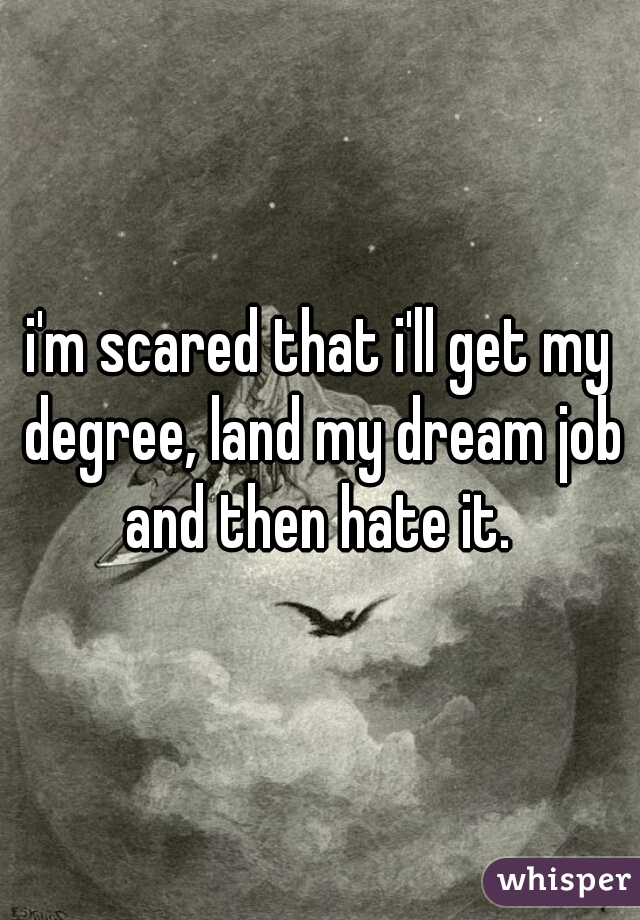 i'm scared that i'll get my degree, land my dream job and then hate it. 