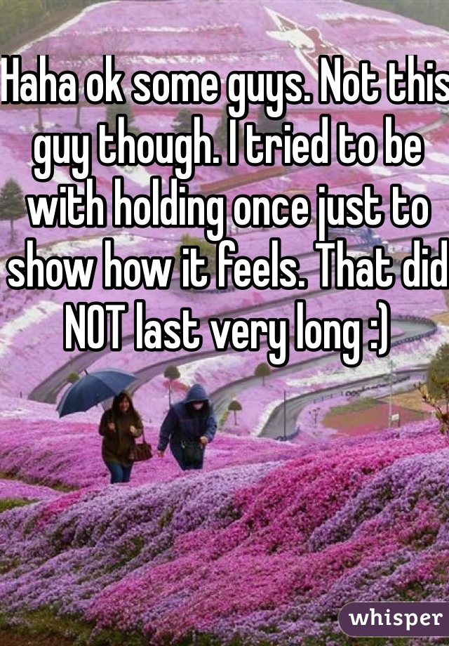 Haha ok some guys. Not this guy though. I tried to be with holding once just to show how it feels. That did NOT last very long :)