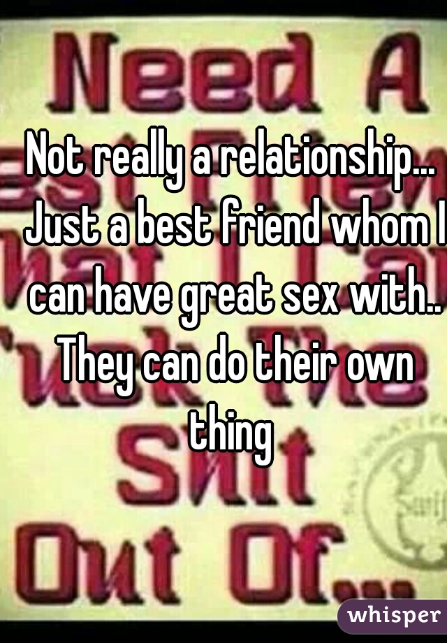 Not really a relationship... Just a best friend whom I can have great sex with.. They can do their own thing 