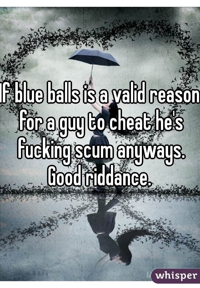 If blue balls is a valid reason for a guy to cheat he's fucking scum anyways. Good riddance. 