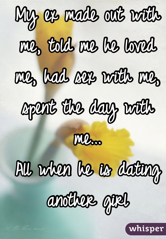 My ex made out with me, told me he loved me, had sex with me, spent the day with me...
All when he is dating another girl 