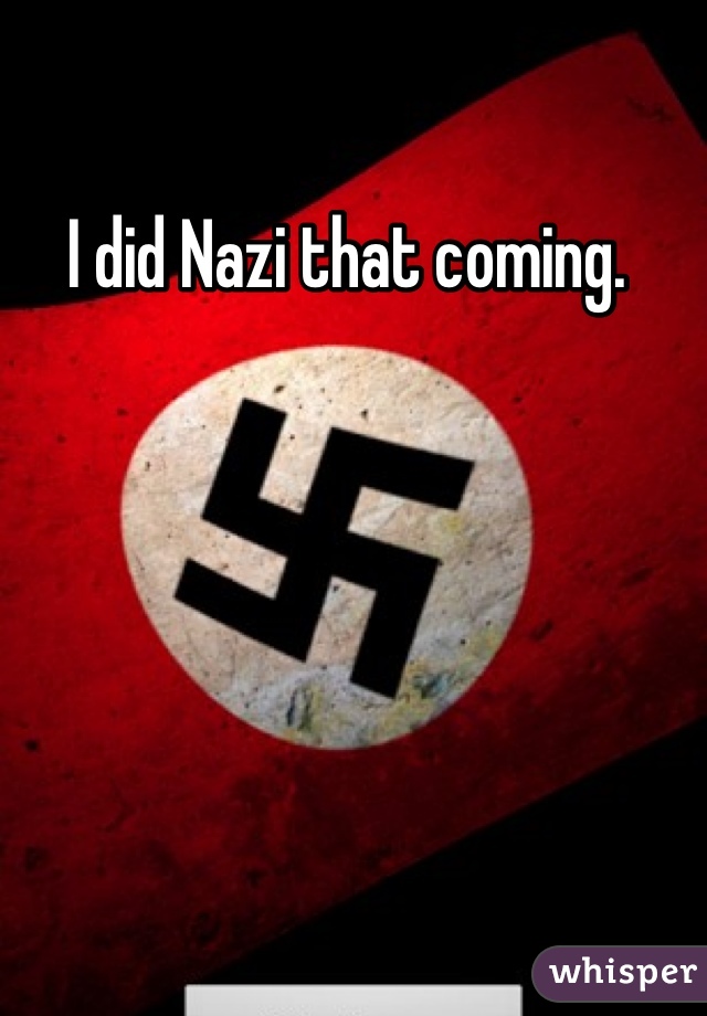 I did Nazi that coming. 