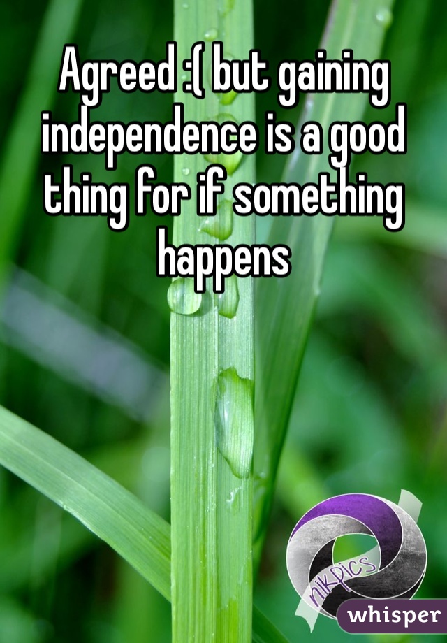 Agreed :( but gaining independence is a good thing for if something happens