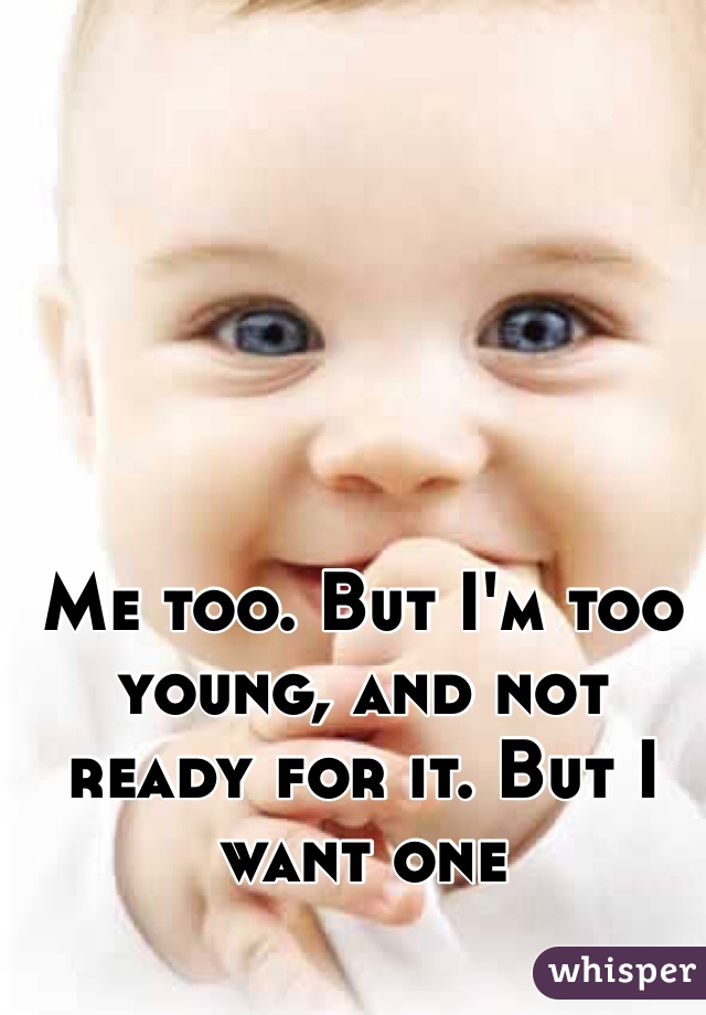 Me too. But I'm too young, and not ready for it. But I want one