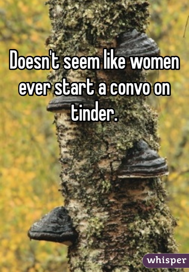 Doesn't seem like women ever start a convo on tinder.