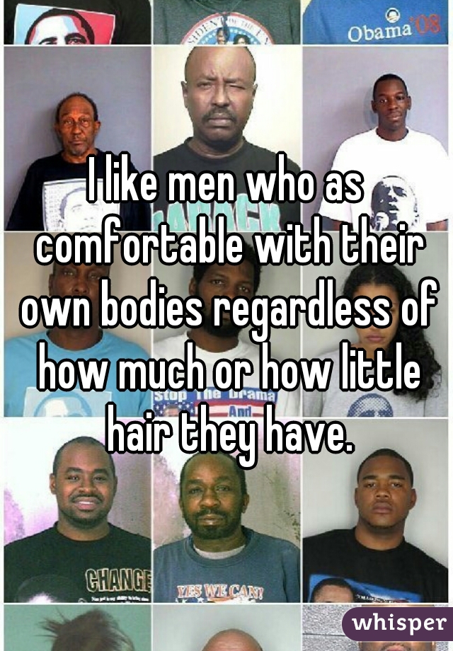 I like men who as comfortable with their own bodies regardless of how much or how little hair they have.