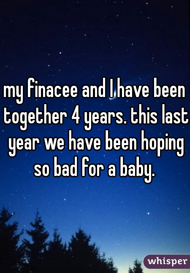 my finacee and I have been together 4 years. this last year we have been hoping so bad for a baby. 