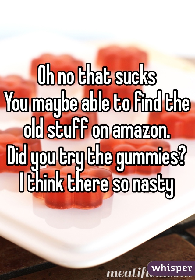 Oh no that sucks 
You maybe able to find the old stuff on amazon. 
Did you try the gummies? 
I think there so nasty 