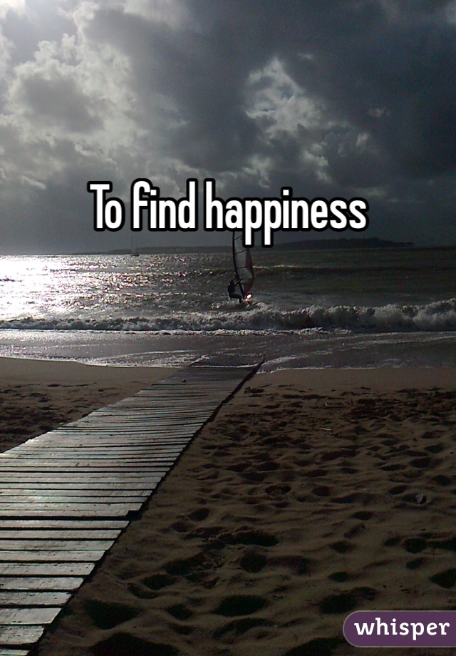 To find happiness