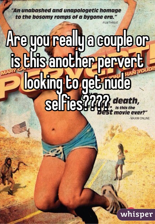 Are you really a couple or is this another pervert looking to get nude selfies????