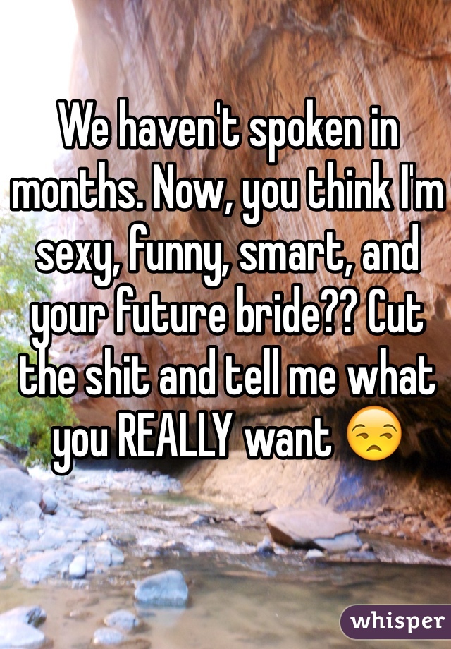 We haven't spoken in months. Now, you think I'm sexy, funny, smart, and your future bride?? Cut the shit and tell me what you REALLY want ðŸ˜’
