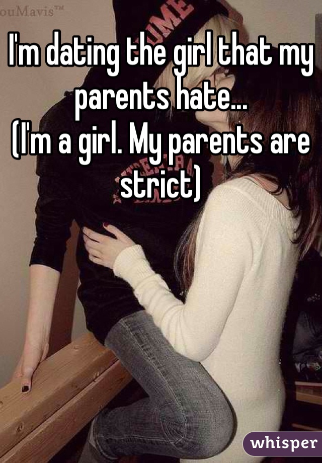 I'm dating the girl that my parents hate...
(I'm a girl. My parents are strict)
