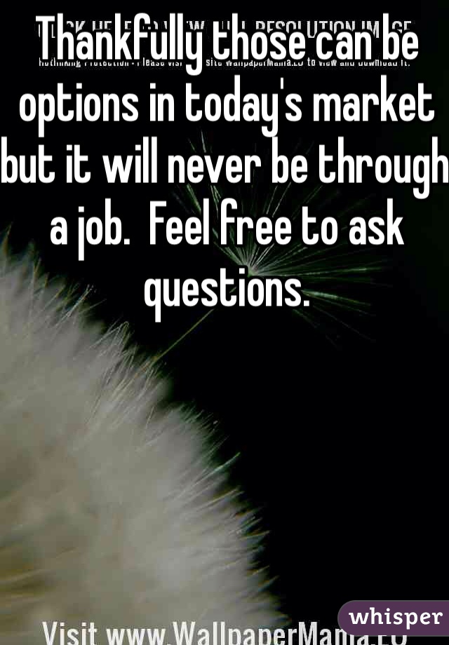 Thankfully those can be options in today's market but it will never be through a job.  Feel free to ask questions.  