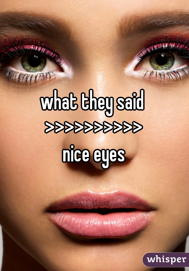 what they said 
>>>>>>>>>>
nice eyes