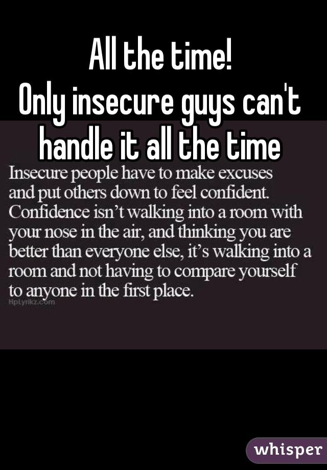 All the time!
Only insecure guys can't handle it all the time 