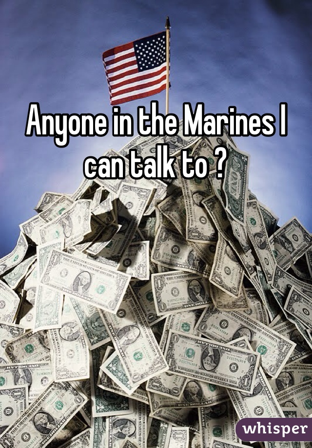 Anyone in the Marines I can talk to ?