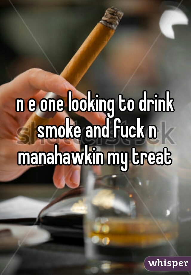 n e one looking to drink smoke and fuck n manahawkin my treat 