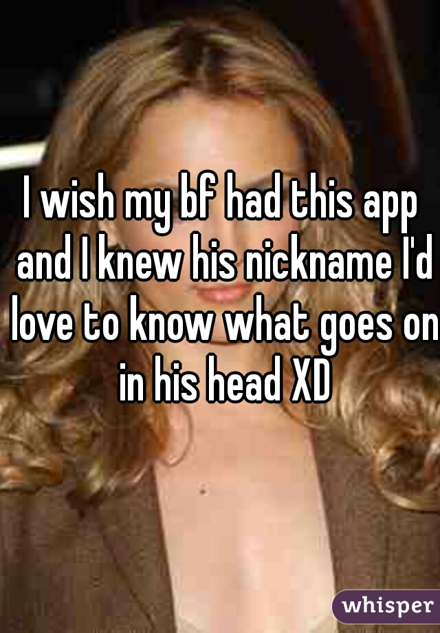 I wish my bf had this app and I knew his nickname I'd love to know what goes on in his head XD