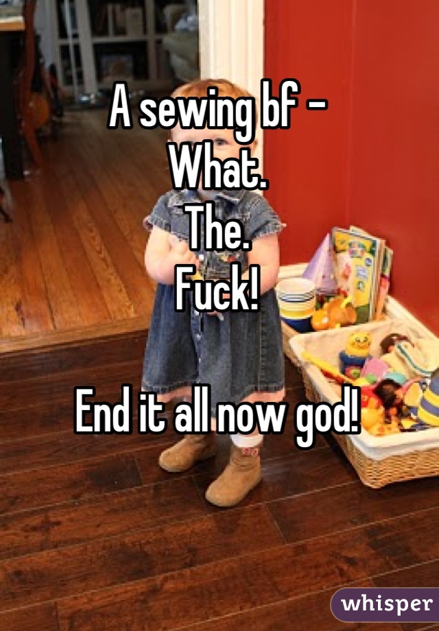 A sewing bf -
What.
The.
Fuck!

End it all now god!