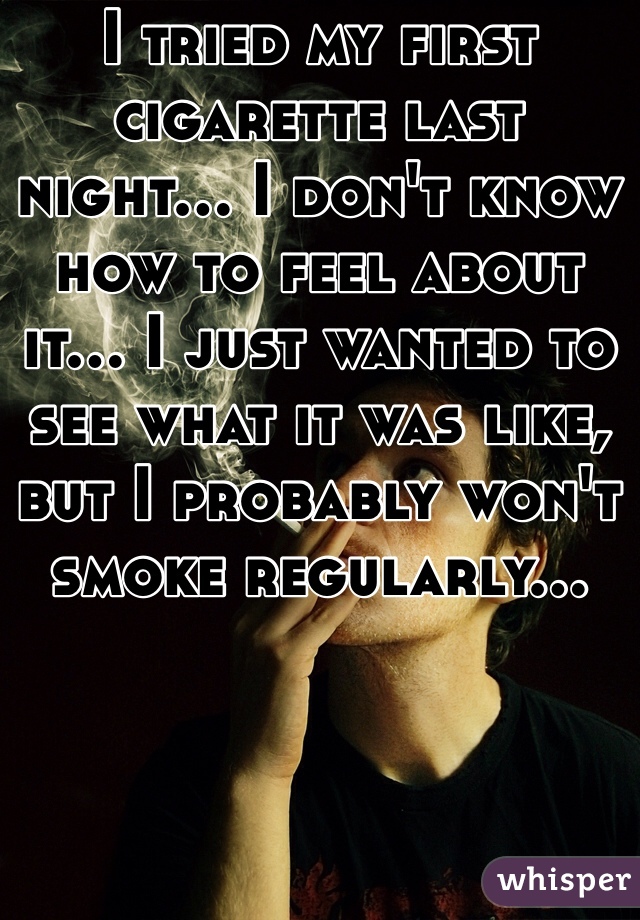 I tried my first cigarette last night... I don't know how to feel about it... I just wanted to see what it was like, but I probably won't smoke regularly...