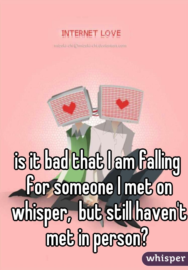 is it bad that I am falling for someone I met on whisper,  but still haven't met in person? 