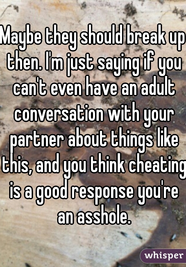 Maybe they should break up then. I'm just saying if you can't even have an adult conversation with your partner about things like this, and you think cheating is a good response you're an asshole.