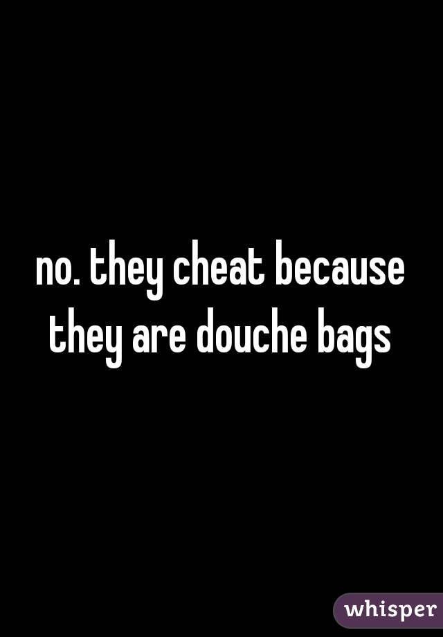 no. they cheat because they are douche bags 