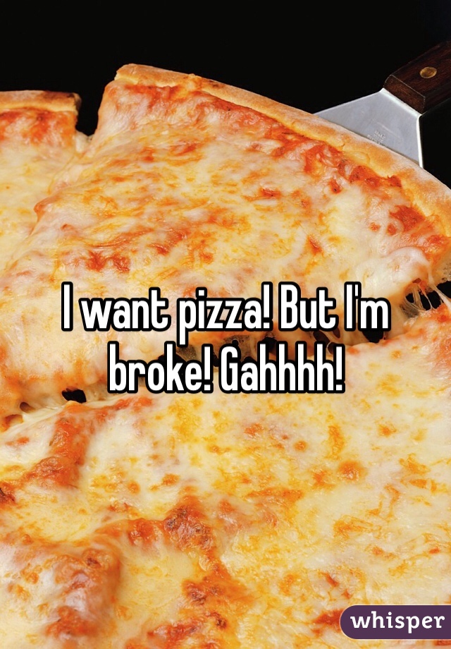 I want pizza! But I'm broke! Gahhhh!