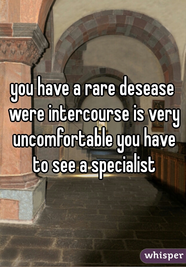 you have a rare desease were intercourse is very uncomfortable you have to see a specialist