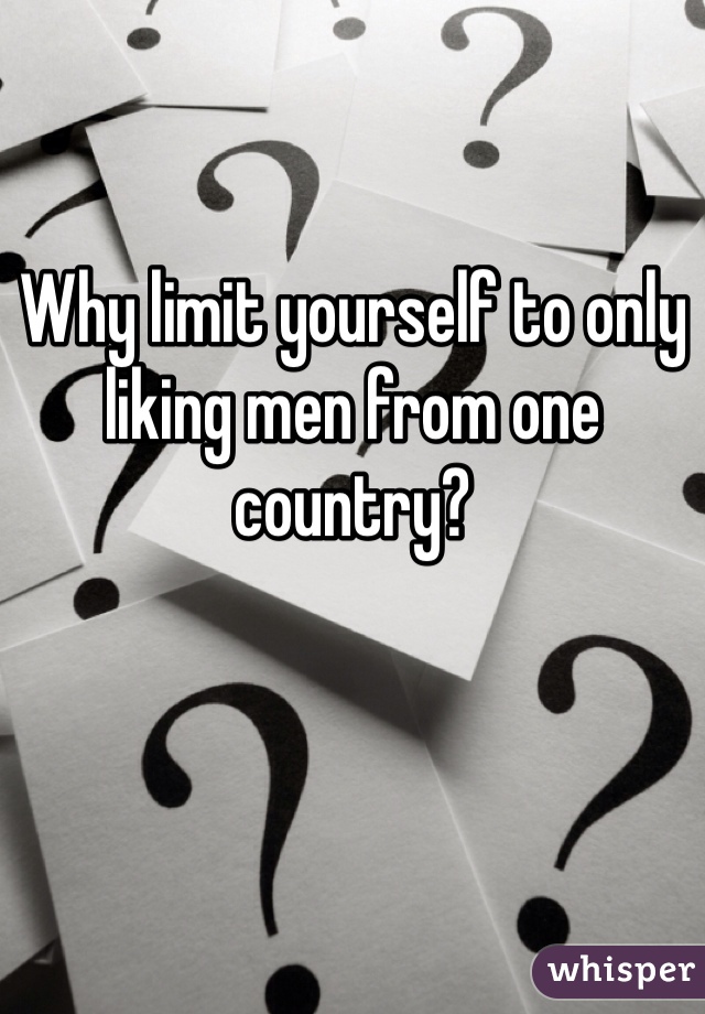 Why limit yourself to only liking men from one country? 