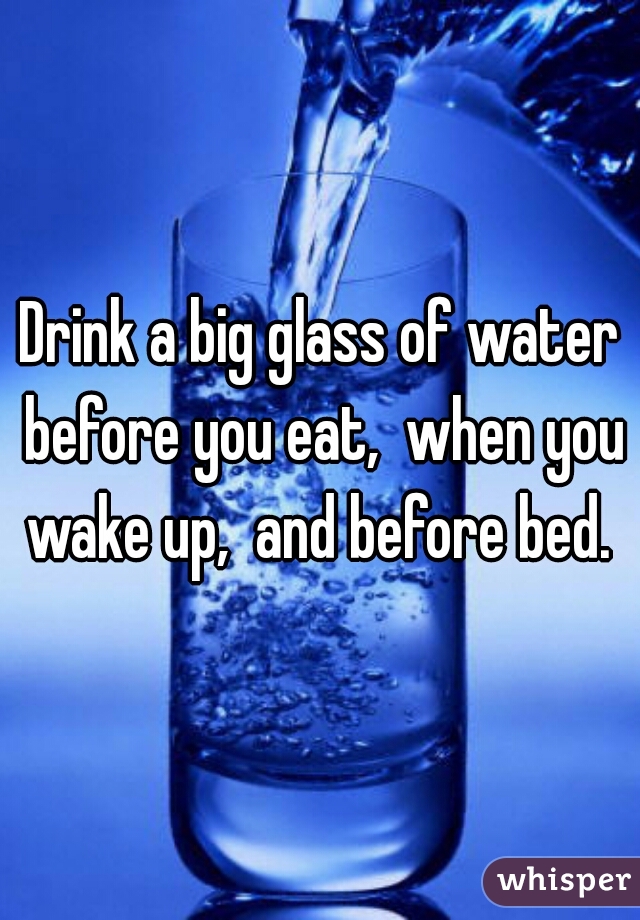 Drink a big glass of water before you eat,  when you wake up,  and before bed. 