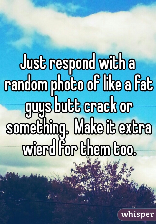 Just respond with a random photo of like a fat guys butt crack or something.  Make it extra wierd for them too.