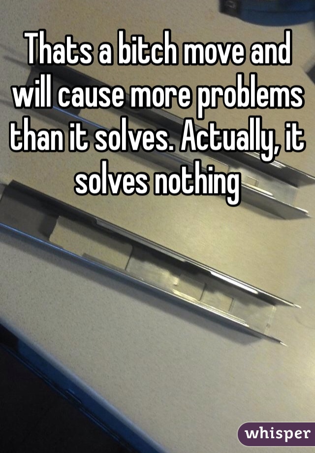 Thats a bitch move and will cause more problems than it solves. Actually, it solves nothing