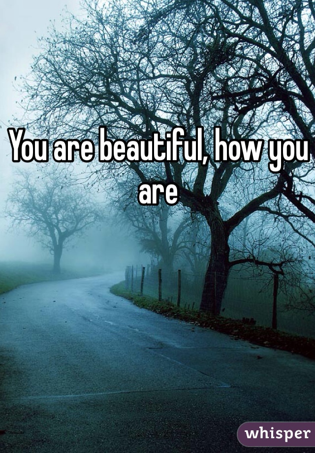 You are beautiful, how you are 