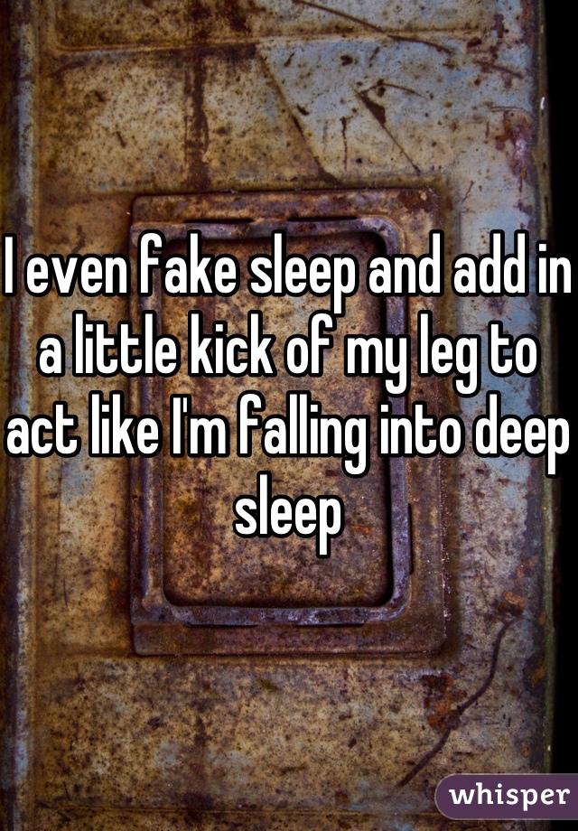 I even fake sleep and add in a little kick of my leg to act like I'm falling into deep sleep