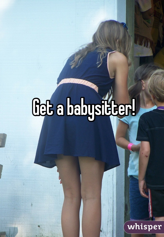 Get a babysitter! 
