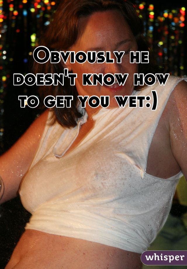 Obviously he doesn't know how to get you wet:) 