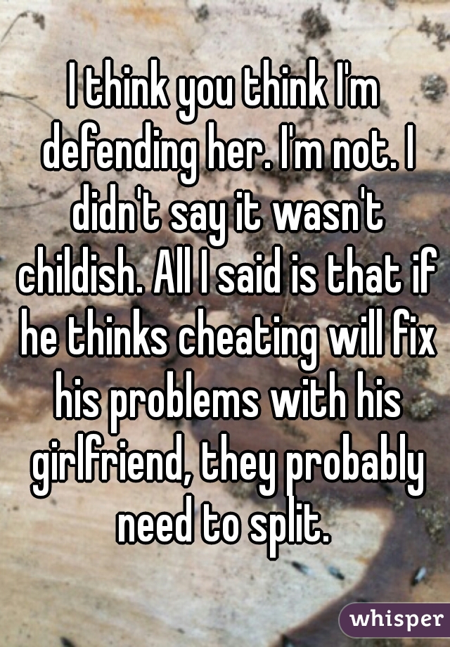 I think you think I'm defending her. I'm not. I didn't say it wasn't childish. All I said is that if he thinks cheating will fix his problems with his girlfriend, they probably need to split. 