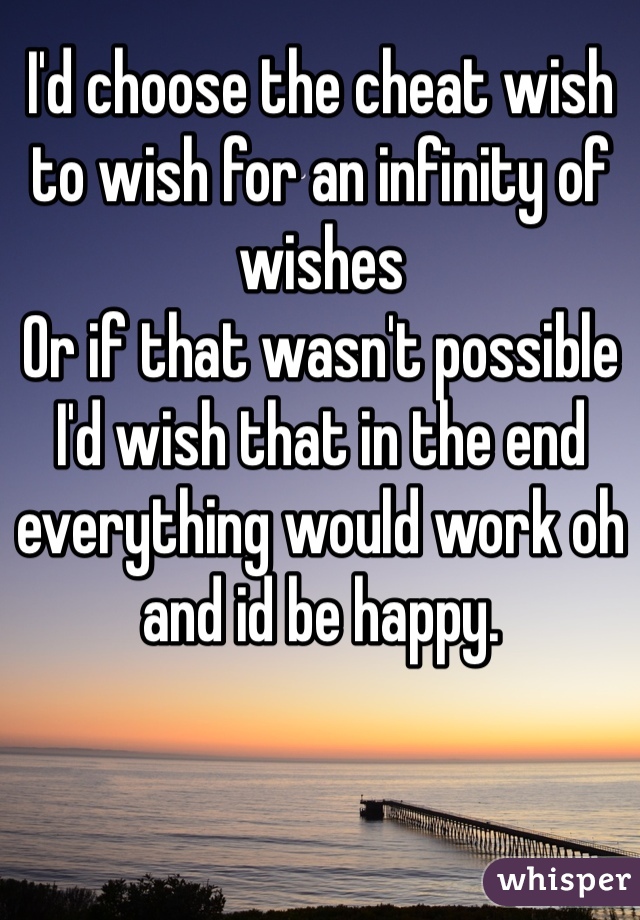 I'd choose the cheat wish to wish for an infinity of wishes 
Or if that wasn't possible I'd wish that in the end everything would work oh and id be happy.