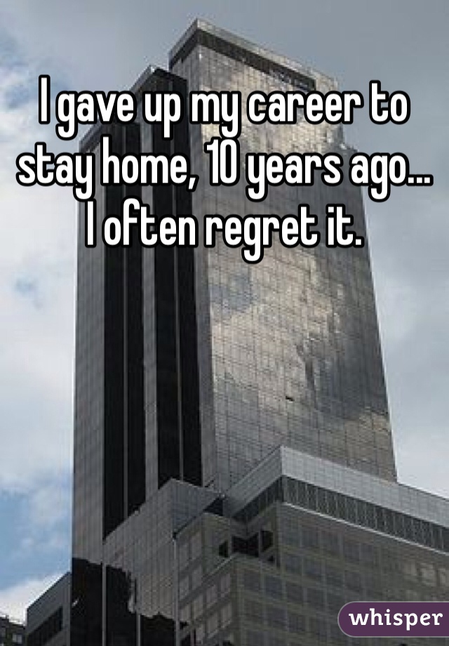 I gave up my career to stay home, 10 years ago...
I often regret it.