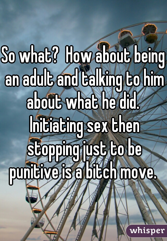 So what?  How about being an adult and talking to him about what he did.  Initiating sex then stopping just to be punitive is a bitch move. 