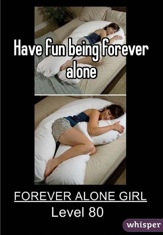 Have fun being forever alone