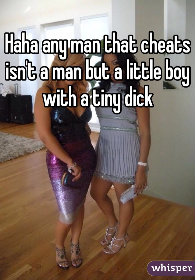 Haha any man that cheats isn't a man but a little boy with a tiny dick