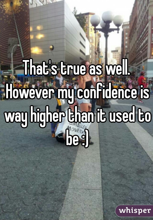 That's true as well. However my confidence is way higher than it used to be :)