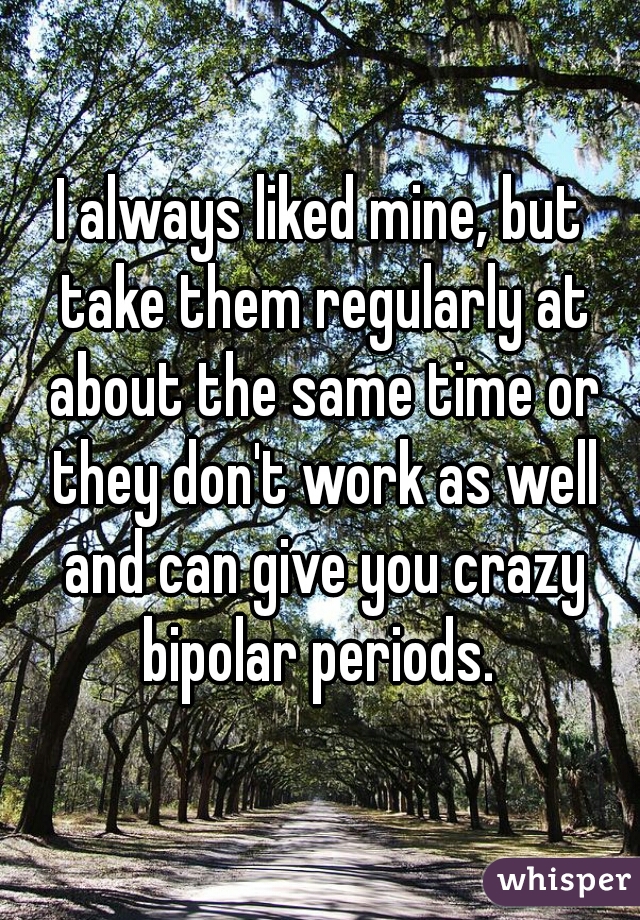 I always liked mine, but take them regularly at about the same time or they don't work as well and can give you crazy bipolar periods. 