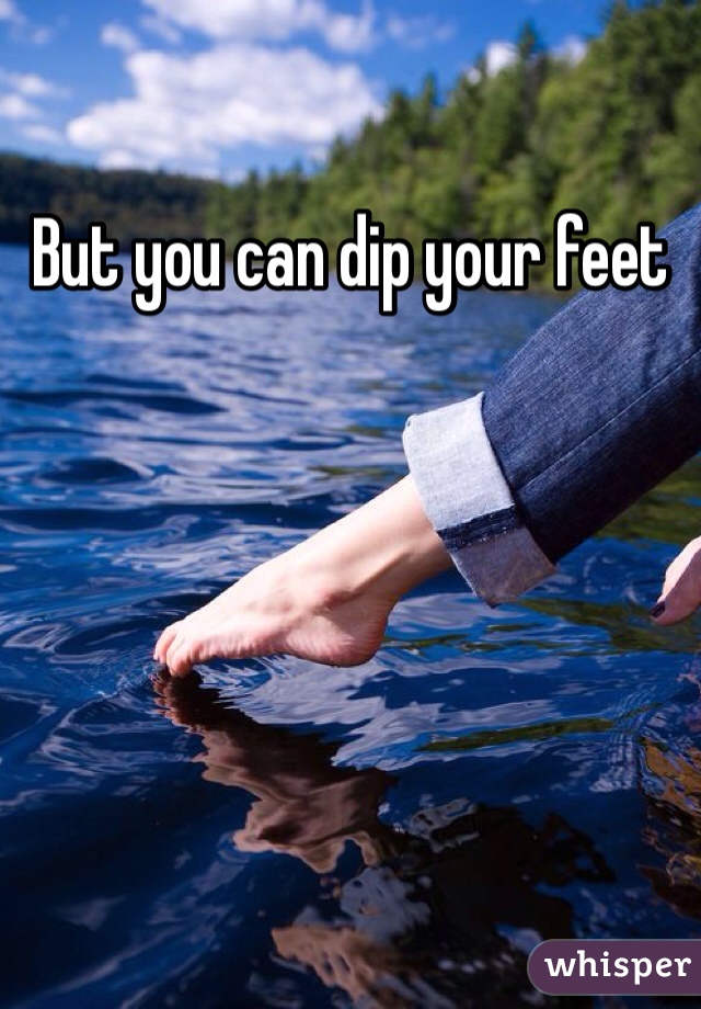 But you can dip your feet