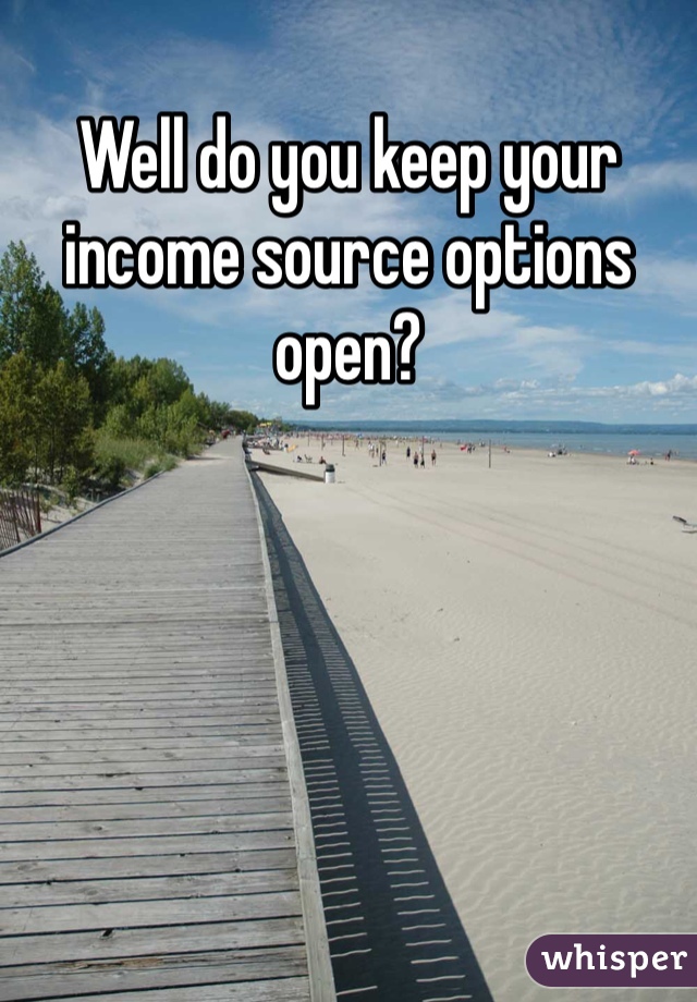 Well do you keep your income source options open? 