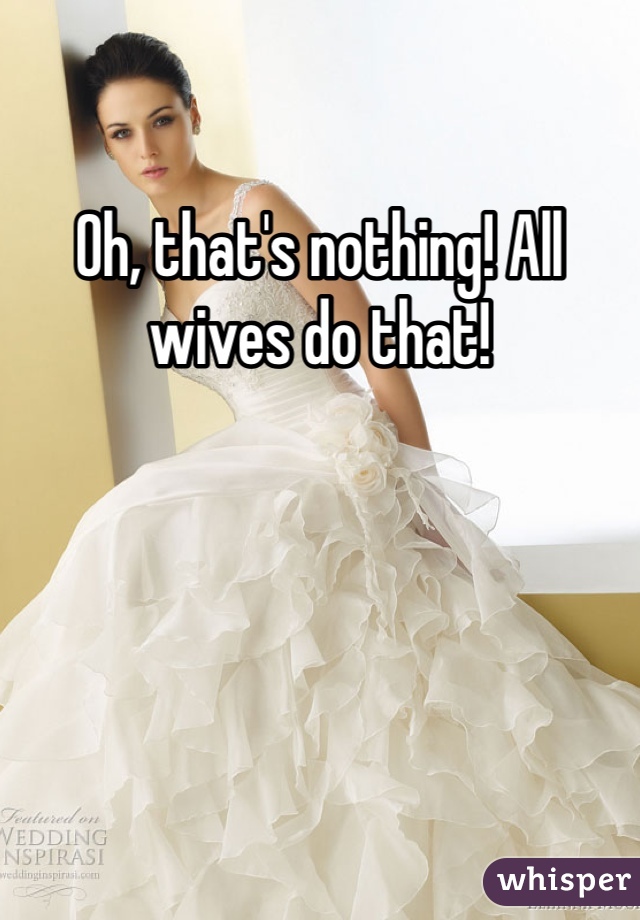 Oh, that's nothing! All wives do that!