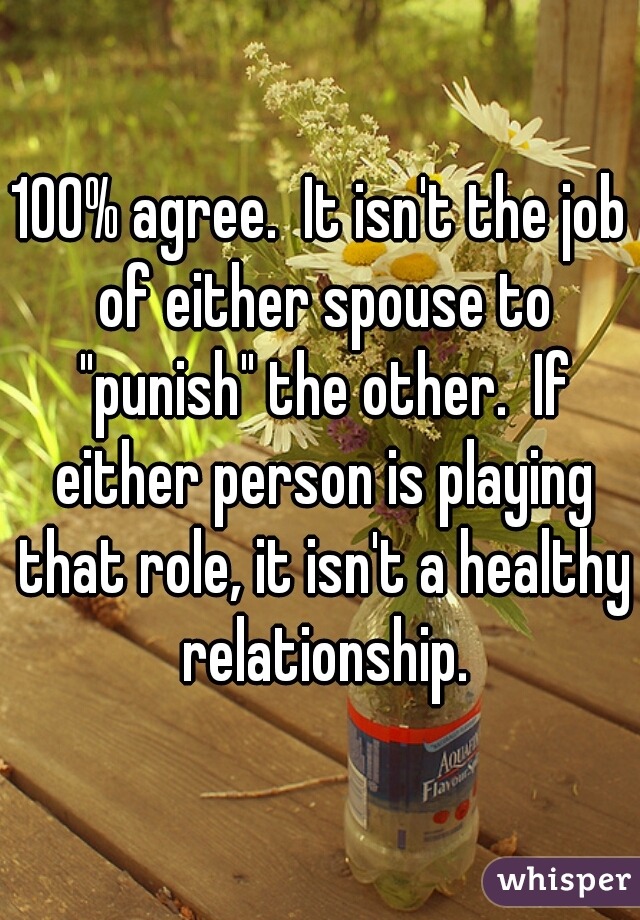 100% agree.  It isn't the job of either spouse to "punish" the other.  If either person is playing that role, it isn't a healthy relationship.